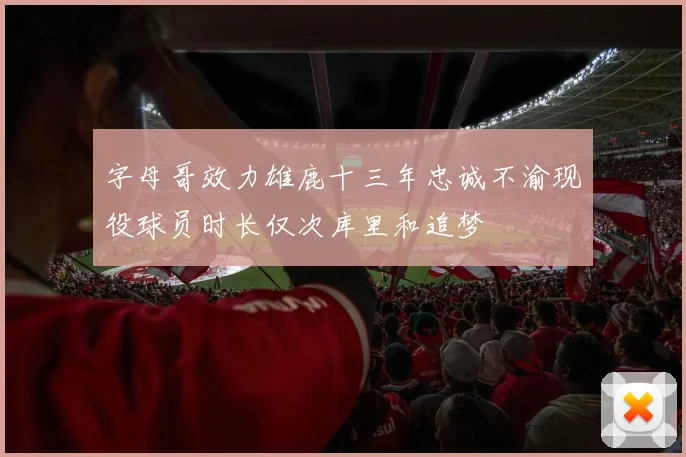 字母哥效力雄鹿十三年忠诚不渝现役球员时长仅次库里和追梦