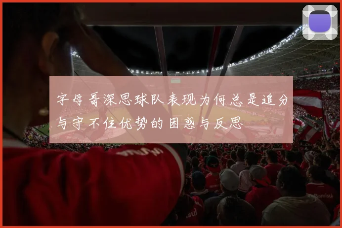 字母哥深思球队表现为何总是追分与守不住优势的困惑与反思