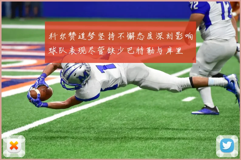 科尔赞追梦坚持不懈态度深刻影响球队表现尽管缺少巴特勒与库里