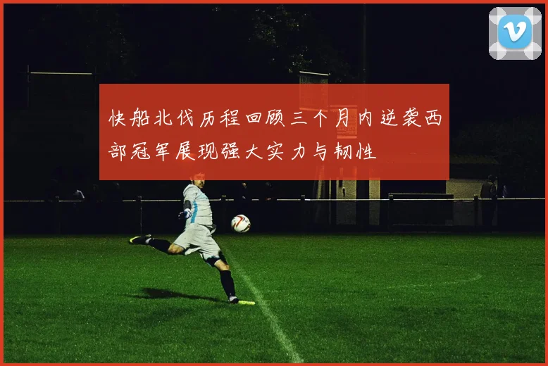快船北伐历程回顾三个月内逆袭西部冠军展现强大实力与韧性
