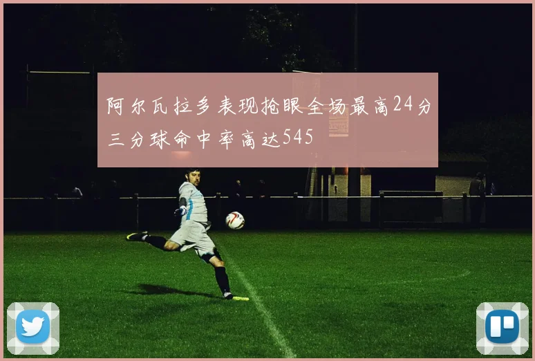 阿尔瓦拉多表现抢眼全场最高24分三分球命中率高达545