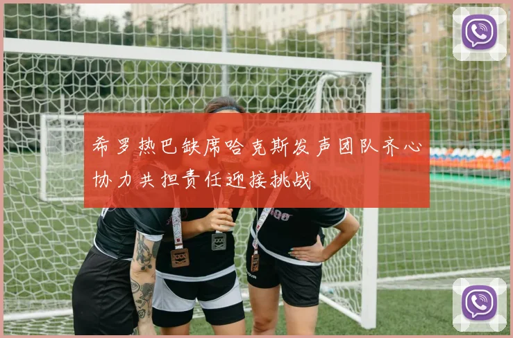 希罗热巴缺席哈克斯发声团队齐心协力共担责任迎接挑战