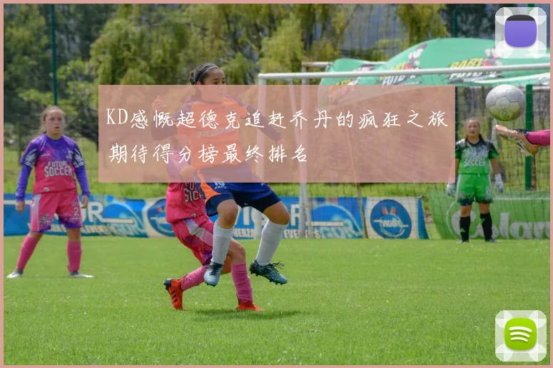 KD感慨超德克追赶乔丹的疯狂之旅期待得分榜最终排名