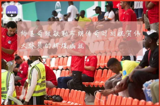 约基奇致敬勒布朗传奇时刻祝贺伟大球员的辉煌成就