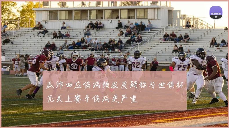 瓜帅回应伤病频发质疑称与世俱杯无关上赛季伤病更严重