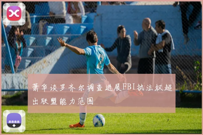 萧华谈罗齐尔调查进展FBI执法权超出联盟能力范围