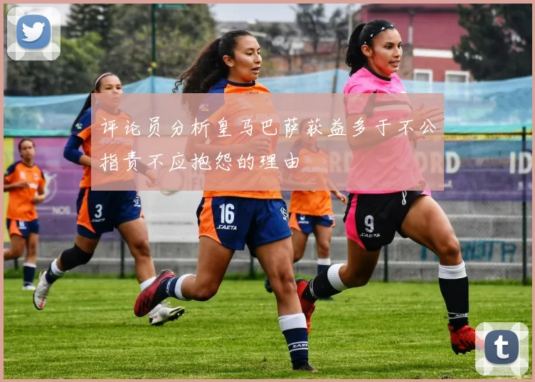 评论员分析皇马巴萨获益多于不公指责不应抱怨的理由