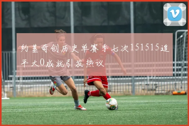约基奇创历史单赛季七次151515追平大O成就引发热议