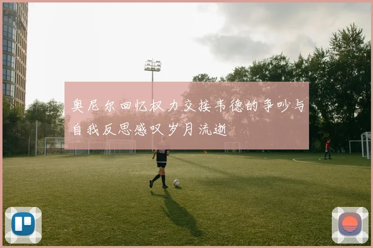 奥尼尔回忆权力交接韦德的争吵与自我反思感叹岁月流逝