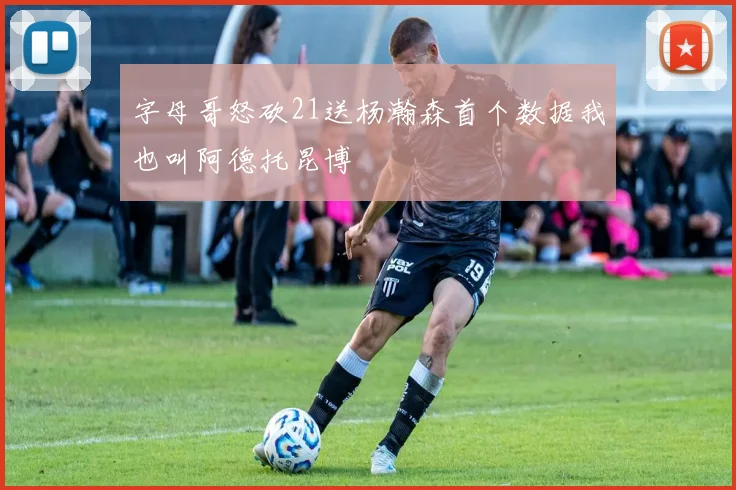 字母哥怒砍21送杨瀚森首个数据我也叫阿德托昆博
