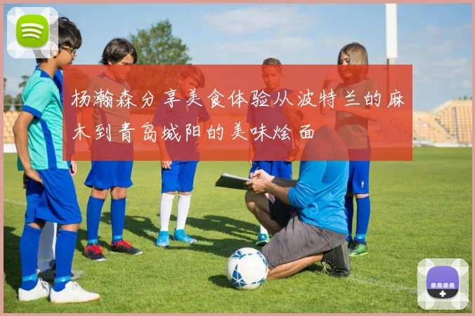 杨瀚森分享美食体验从波特兰的麻木到青岛城阳的美味烩面