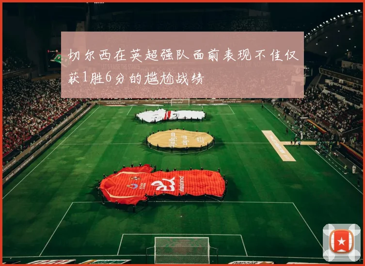 切尔西在英超强队面前表现不佳仅获1胜6分的尴尬战绩