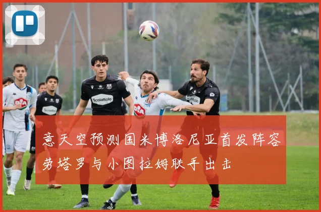 意天空预测国米博洛尼亚首发阵容劳塔罗与小图拉姆联手出击