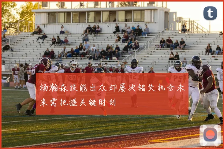 杨瀚森技能出众却屡次错失机会未来需把握关键时刻