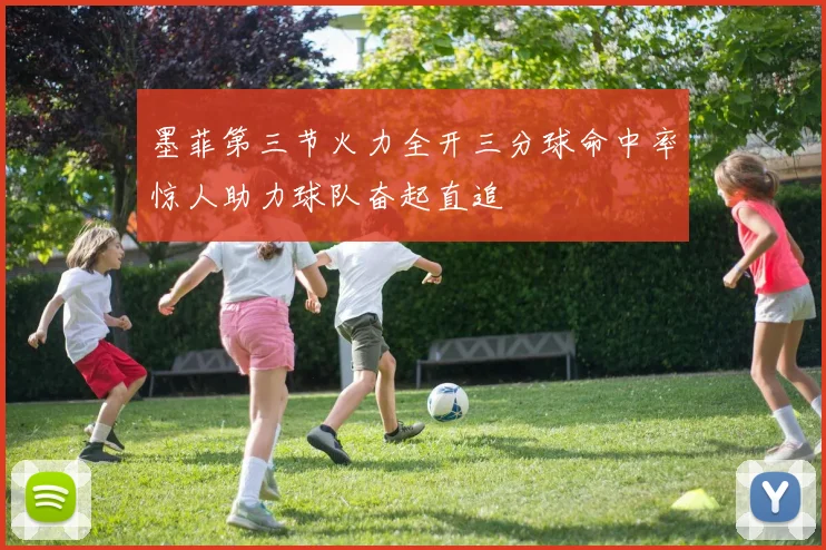 墨菲第三节火力全开三分球命中率惊人助力球队奋起直追