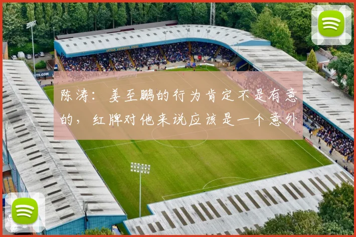 陈涛：姜至鹏的行为肯定不是有意的，红牌对他来说应该是一个意外