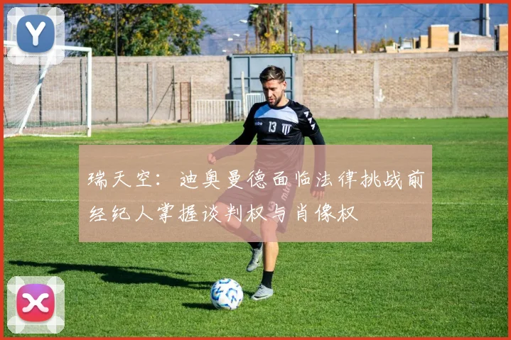瑞天空：迪奥曼德面临法律挑战前经纪人掌握谈判权与肖像权