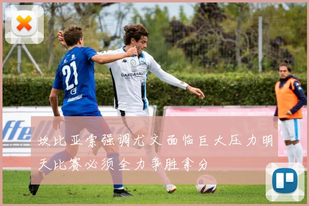 坎比亚索强调尤文面临巨大压力明天比赛必须全力争胜拿分