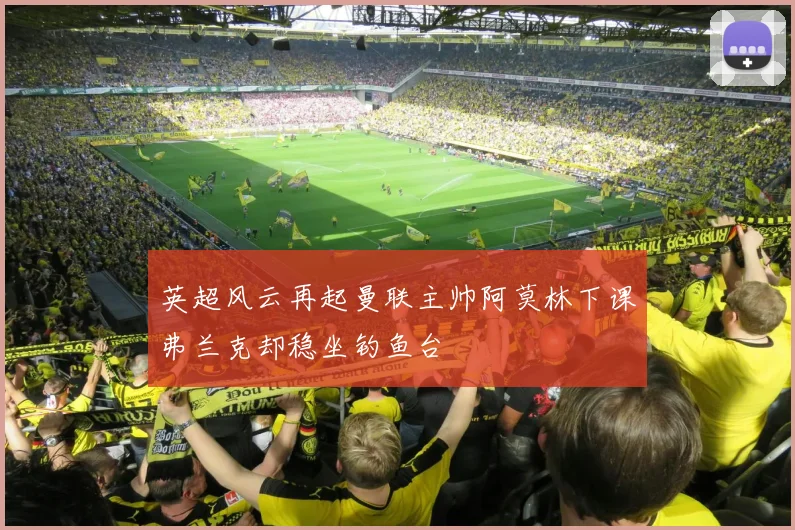 英超风云再起曼联主帅阿莫林下课弗兰克却稳坐钓鱼台