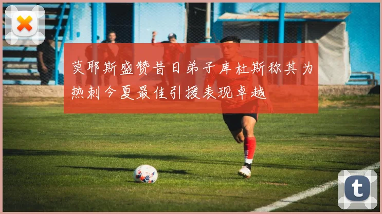 莫耶斯盛赞昔日弟子库杜斯称其为热刺今夏最佳引援表现卓越