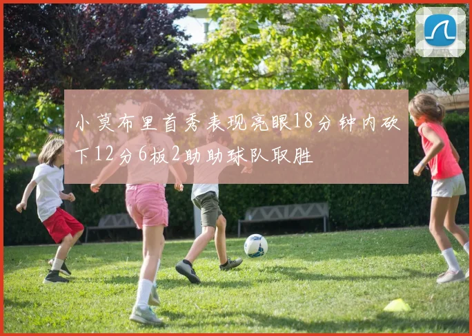 小莫布里首秀表现亮眼18分钟内砍下12分6板2助助球队取胜